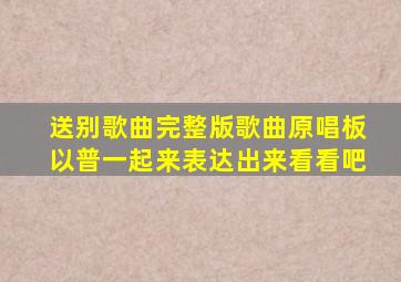 送别歌曲完整版歌曲原唱板以普一起来表达出来看看吧