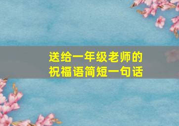 送给一年级老师的祝福语简短一句话