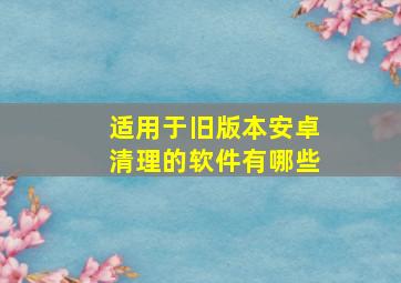 适用于旧版本安卓清理的软件有哪些