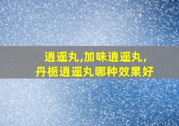 逍遥丸,加味逍遥丸,丹栀逍遥丸哪种效果好