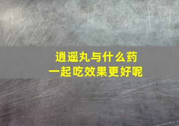 逍遥丸与什么药一起吃效果更好呢