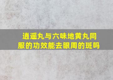 逍遥丸与六味地黄丸同服的功效能去眼周的斑吗