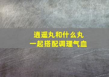 逍遥丸和什么丸一起搭配调理气血