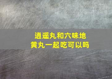 逍遥丸和六味地黄丸一起吃可以吗