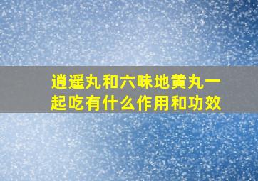 逍遥丸和六味地黄丸一起吃有什么作用和功效