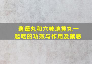 逍遥丸和六味地黄丸一起吃的功效与作用及禁忌