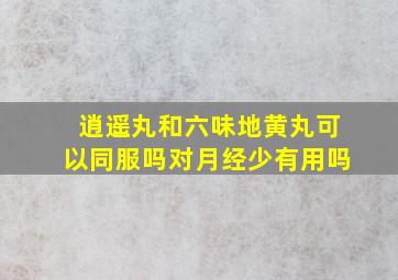 逍遥丸和六味地黄丸可以同服吗对月经少有用吗