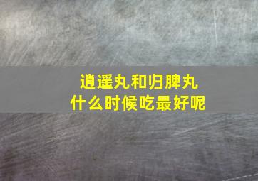 逍遥丸和归脾丸什么时候吃最好呢