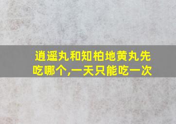 逍遥丸和知柏地黄丸先吃哪个,一天只能吃一次