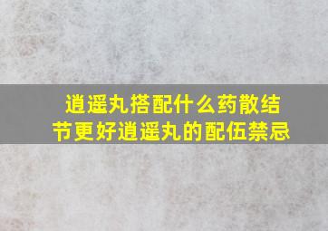 逍遥丸搭配什么药散结节更好逍遥丸的配伍禁忌