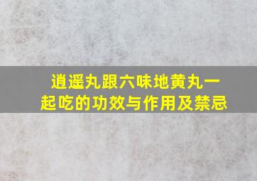 逍遥丸跟六味地黄丸一起吃的功效与作用及禁忌