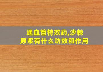 通血管特效药,沙棘原浆有什么功效和作用