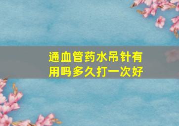 通血管药水吊针有用吗多久打一次好