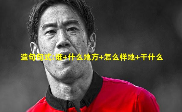 造句句式:谁+什么地方+怎么样地+干什么