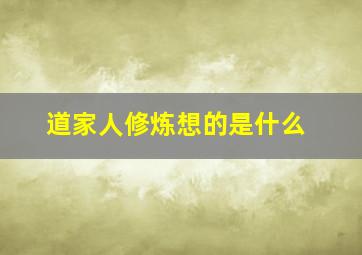 道家人修炼想的是什么