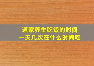 道家养生吃饭的时间一天几次在什么时间吃