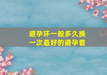 避孕环一般多久换一次最好的避孕套