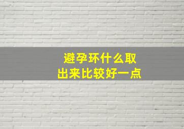 避孕环什么取出来比较好一点