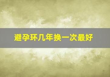 避孕环几年换一次最好