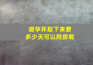 避孕环取下来要多少天可以同房呢