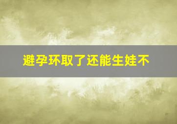 避孕环取了还能生娃不