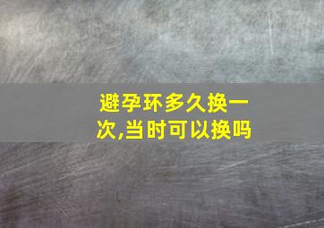 避孕环多久换一次,当时可以换吗