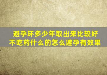 避孕环多少年取出来比较好不吃药什么的怎么避孕有效果