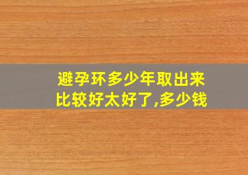 避孕环多少年取出来比较好太好了,多少钱