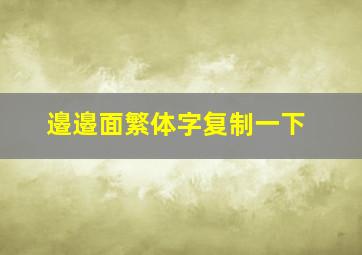 邉邉面繁体字复制一下