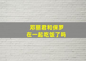 邓丽君和保罗在一起吃饭了吗