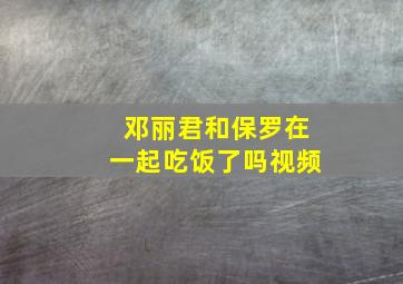 邓丽君和保罗在一起吃饭了吗视频