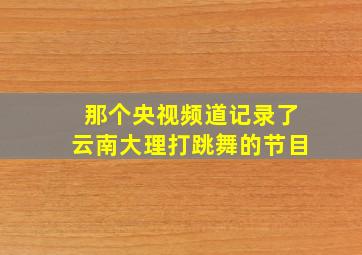 那个央视频道记录了云南大理打跳舞的节目