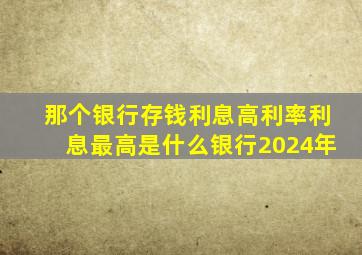 那个银行存钱利息高利率利息最高是什么银行2024年