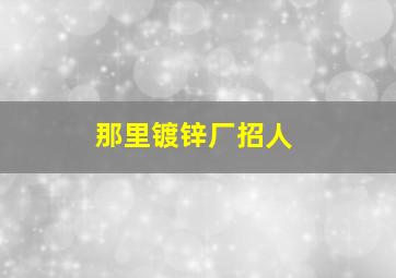 那里镀锌厂招人