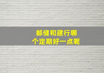 邮储和建行哪个定期好一点呢