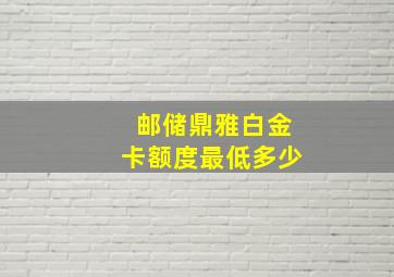 邮储鼎雅白金卡额度最低多少