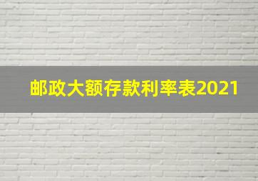 邮政大额存款利率表2021