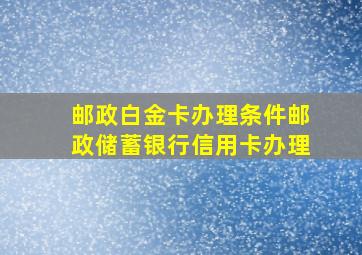 邮政白金卡办理条件邮政储蓄银行信用卡办理