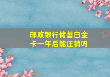 邮政银行储蓄白金卡一年后能注销吗