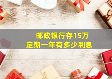 邮政银行存15万定期一年有多少利息