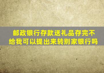 邮政银行存款送礼品存完不给我可以提出来转别家银行吗