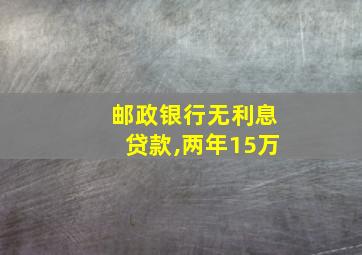 邮政银行无利息贷款,两年15万