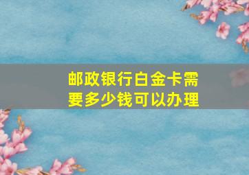 邮政银行白金卡需要多少钱可以办理