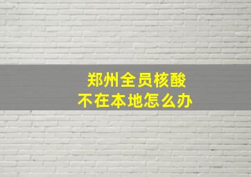 郑州全员核酸不在本地怎么办