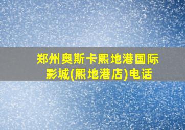 郑州奥斯卡熙地港国际影城(熙地港店)电话