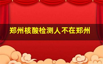 郑州核酸检测人不在郑州