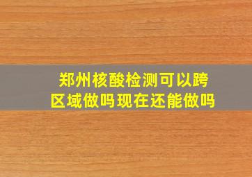 郑州核酸检测可以跨区域做吗现在还能做吗