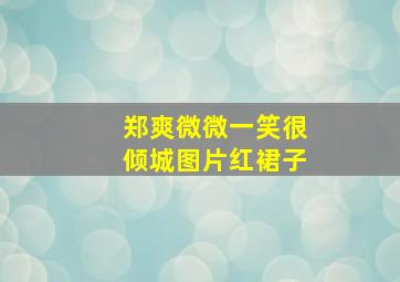 郑爽微微一笑很倾城图片红裙子