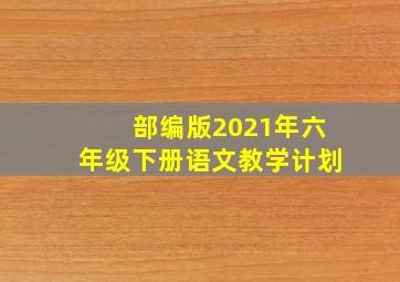 部编版2021年六年级下册语文教学计划