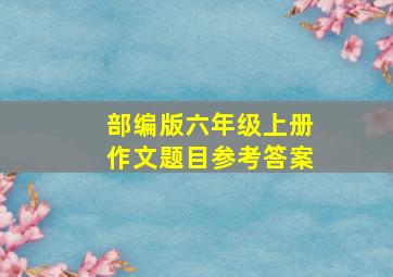 部编版六年级上册作文题目参考答案